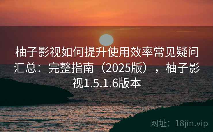 柚子影视如何提升使用效率常见疑问汇总：完整指南（2025版），柚子影视1.5.1.6版本
