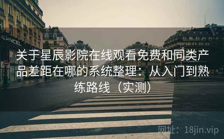关于星辰影院在线观看免费和同类产品差距在哪的系统整理：从入门到熟练路线（实测）
