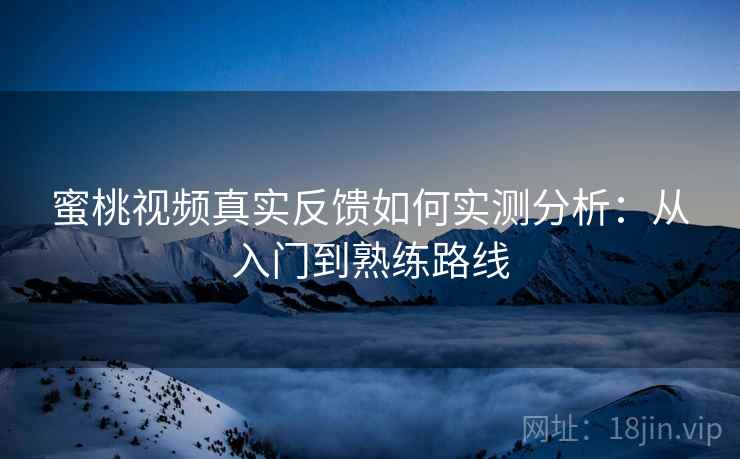 蜜桃视频真实反馈如何实测分析：从入门到熟练路线