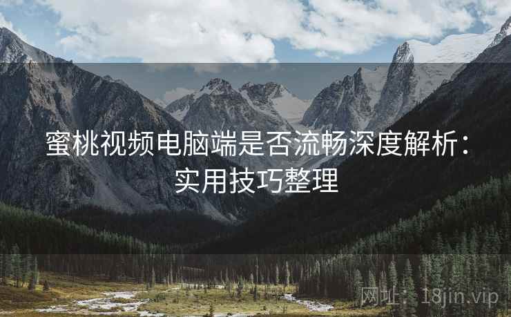 蜜桃视频电脑端是否流畅深度解析：实用技巧整理