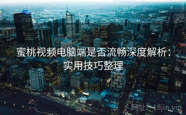 蜜桃视频电脑端是否流畅深度解析：实用技巧整理
