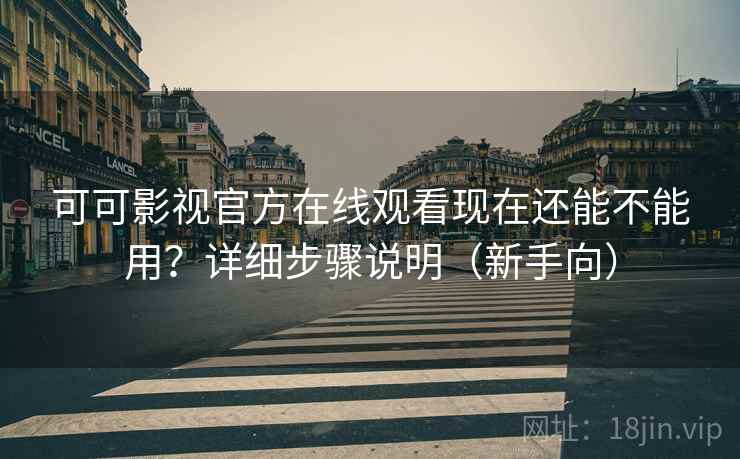 可可影视官方在线观看现在还能不能用？详细步骤说明（新手向）