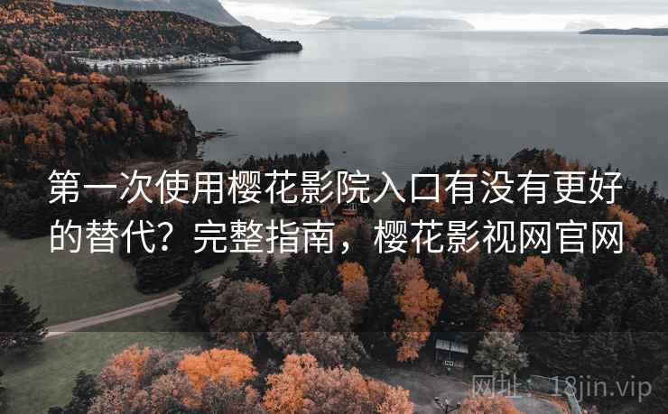 第一次使用樱花影院入口有没有更好的替代？完整指南，樱花影视网官网