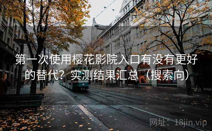 第一次使用樱花影院入口有没有更好的替代？实测结果汇总（搜索向）
