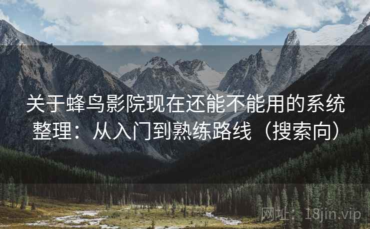 关于蜂鸟影院现在还能不能用的系统整理：从入门到熟练路线（搜索向）