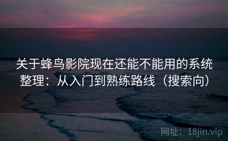 关于蜂鸟影院现在还能不能用的系统整理：从入门到熟练路线（搜索向）