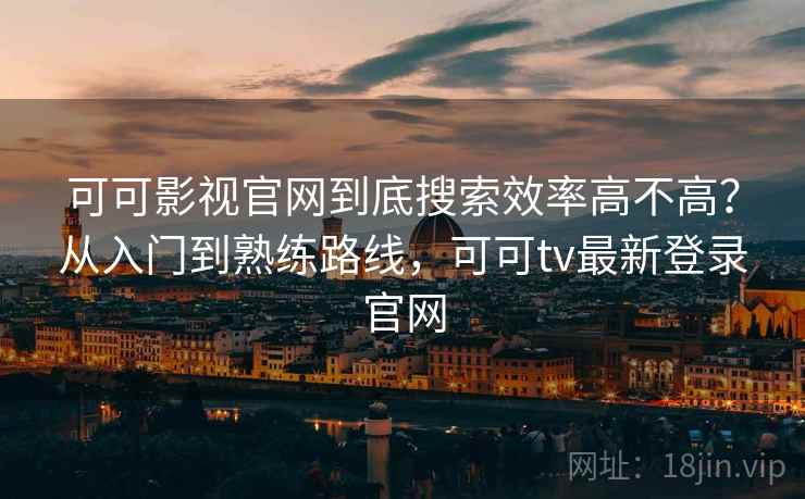 可可影视官网到底搜索效率高不高？从入门到熟练路线，可可tv最新登录官网