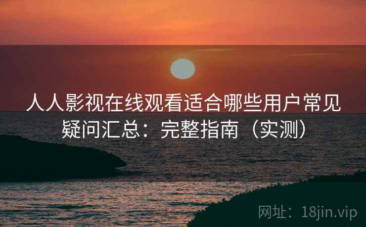 人人影视在线观看适合哪些用户常见疑问汇总：完整指南（实测）