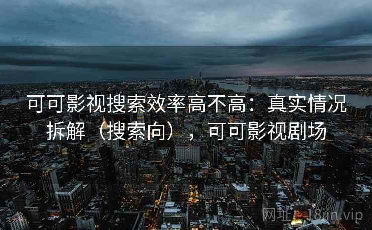 可可影视搜索效率高不高：真实情况拆解（搜索向），可可影视剧场