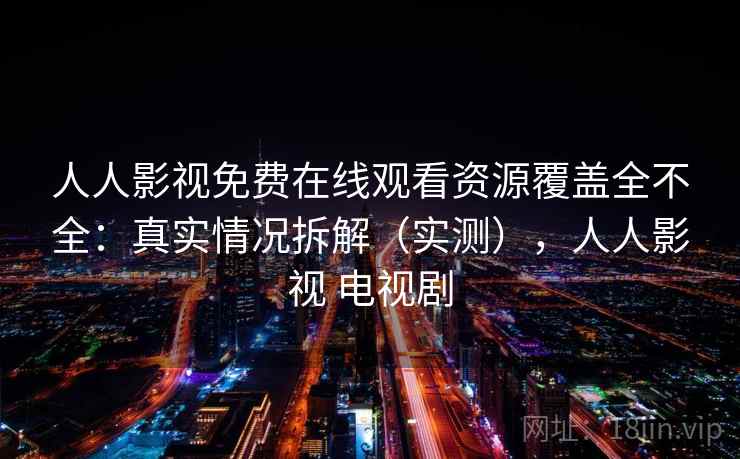 人人影视免费在线观看资源覆盖全不全：真实情况拆解（实测），人人影视 电视剧