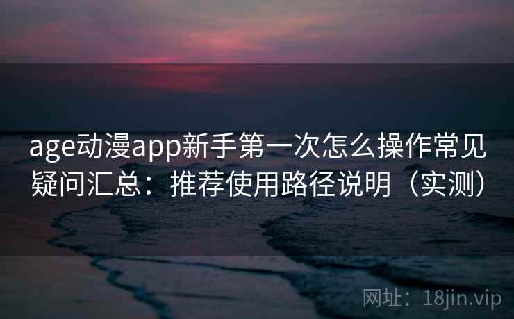 age动漫app新手第一次怎么操作常见疑问汇总：推荐使用路径说明（实测）