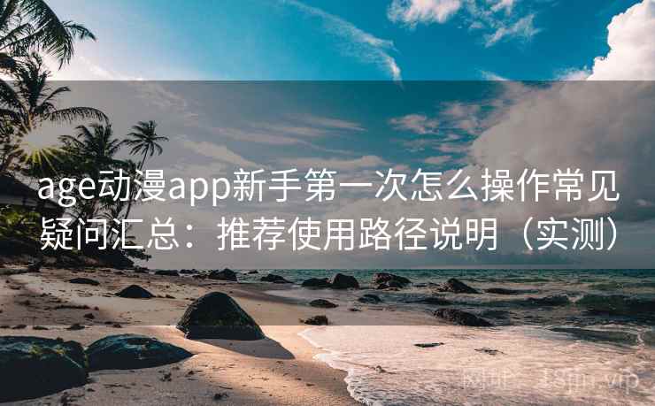 age动漫app新手第一次怎么操作常见疑问汇总：推荐使用路径说明（实测）