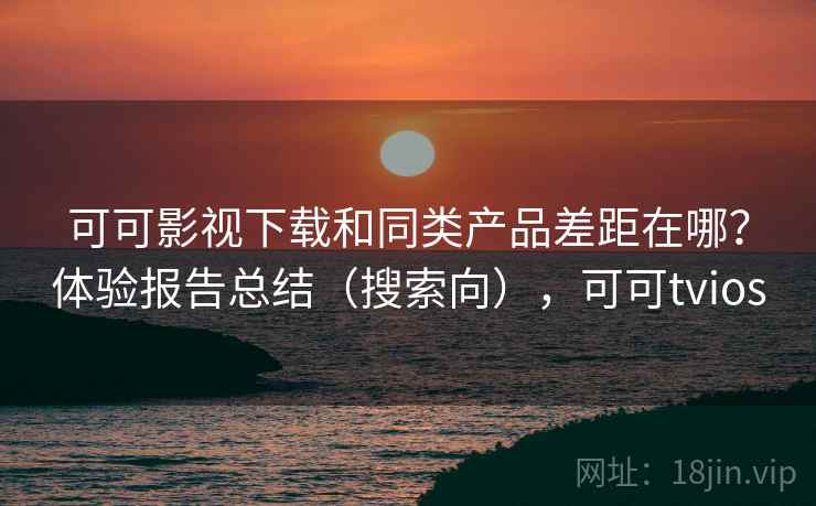 可可影视下载和同类产品差距在哪？体验报告总结（搜索向），可可tvios
