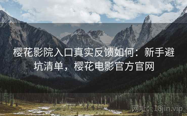 樱花影院入口真实反馈如何：新手避坑清单，樱花电影官方官网