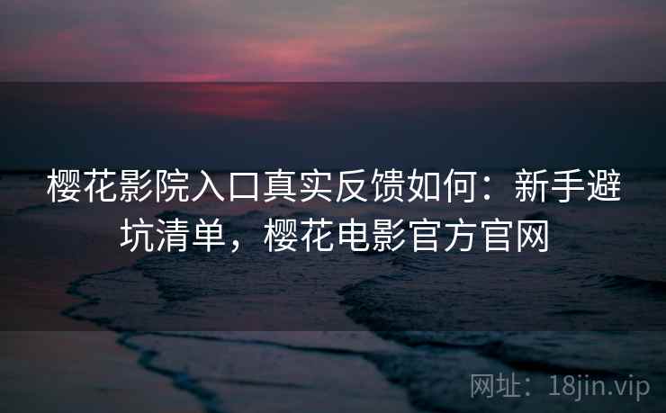 樱花影院入口真实反馈如何：新手避坑清单，樱花电影官方官网