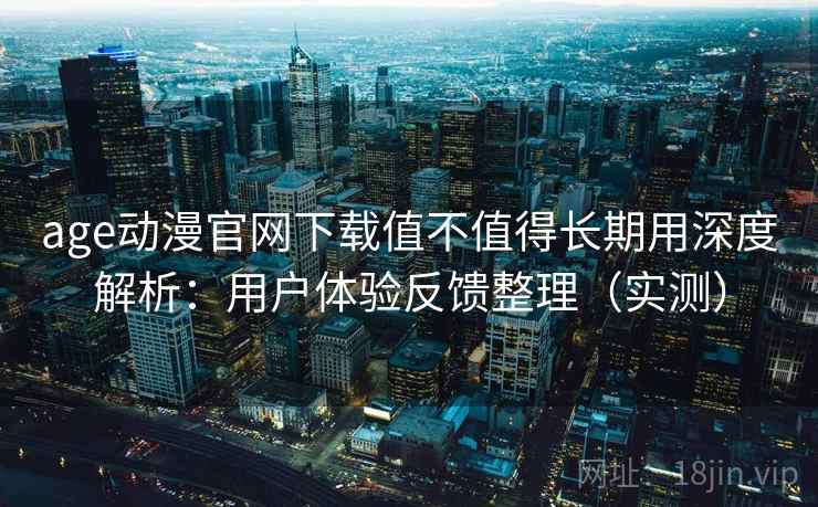 age动漫官网下载值不值得长期用深度解析：用户体验反馈整理（实测）