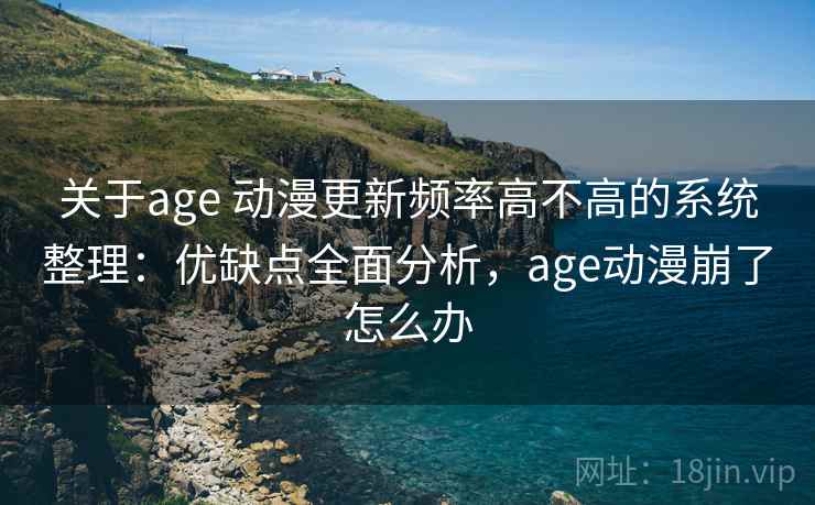 关于age 动漫更新频率高不高的系统整理：优缺点全面分析，age动漫崩了怎么办