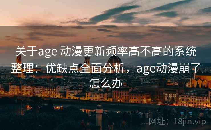 关于age 动漫更新频率高不高的系统整理：优缺点全面分析，age动漫崩了怎么办