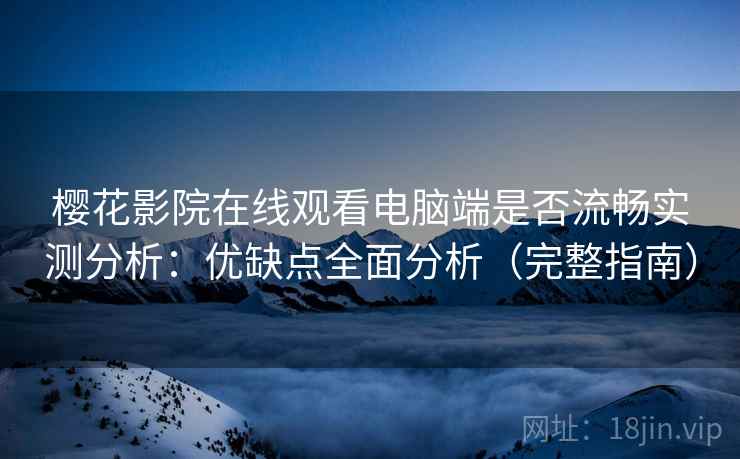 樱花影院在线观看电脑端是否流畅实测分析：优缺点全面分析（完整指南）