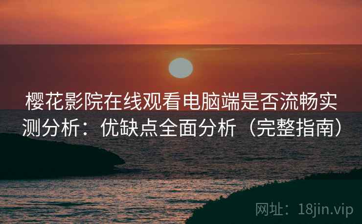 樱花影院在线观看电脑端是否流畅实测分析：优缺点全面分析（完整指南）
