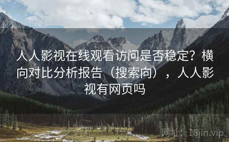 人人影视在线观看访问是否稳定？横向对比分析报告（搜索向），人人影视有网页吗