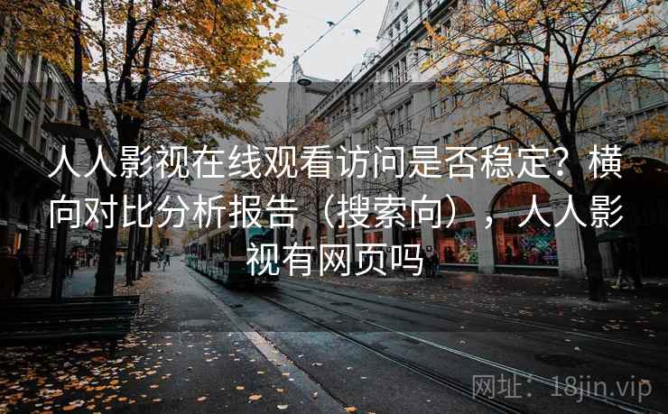人人影视在线观看访问是否稳定？横向对比分析报告（搜索向），人人影视有网页吗