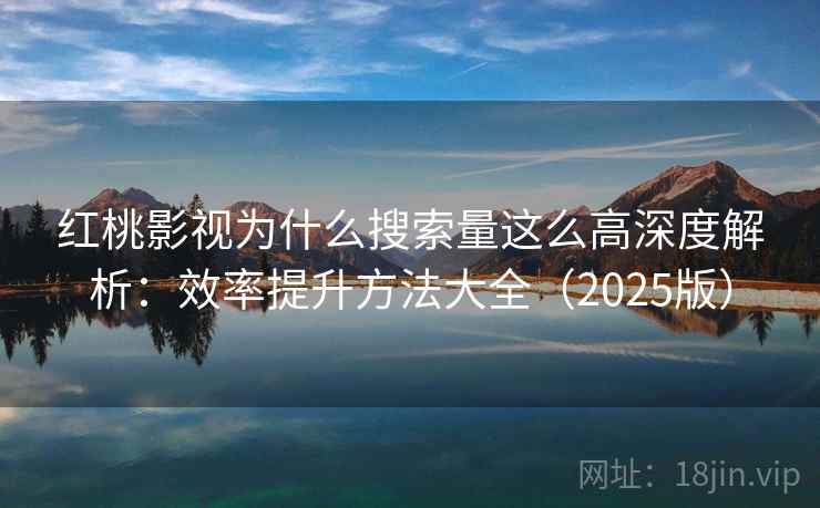 红桃影视为什么搜索量这么高深度解析：效率提升方法大全（2025版）