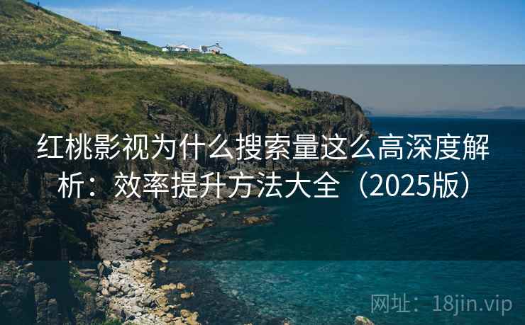 红桃影视为什么搜索量这么高深度解析：效率提升方法大全（2025版）