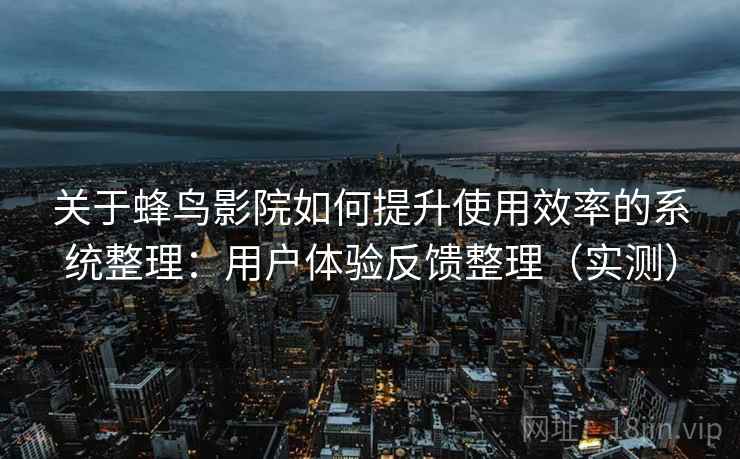 关于蜂鸟影院如何提升使用效率的系统整理：用户体验反馈整理（实测）