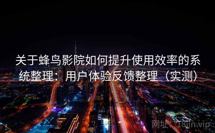 关于蜂鸟影院如何提升使用效率的系统整理：用户体验反馈整理（实测）