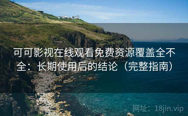 可可影视在线观看免费资源覆盖全不全：长期使用后的结论（完整指南）