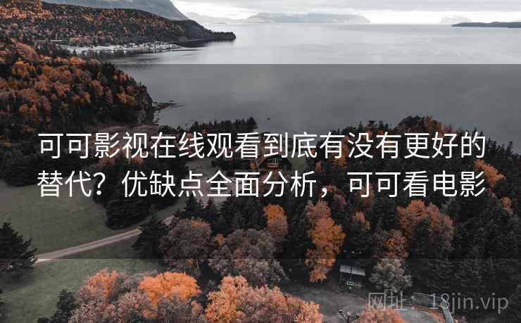 可可影视在线观看到底有没有更好的替代？优缺点全面分析，可可看电影