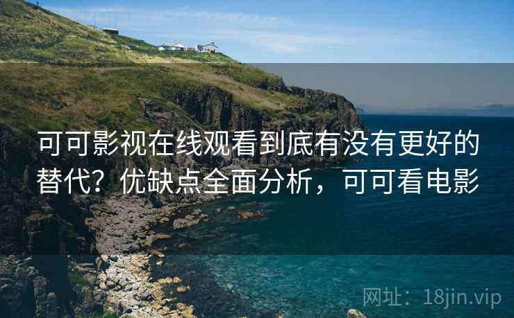 可可影视在线观看到底有没有更好的替代？优缺点全面分析，可可看电影