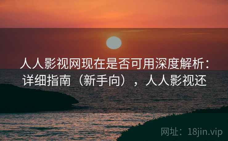 人人影视网现在是否可用深度解析：详细指南（新手向），人人影视还