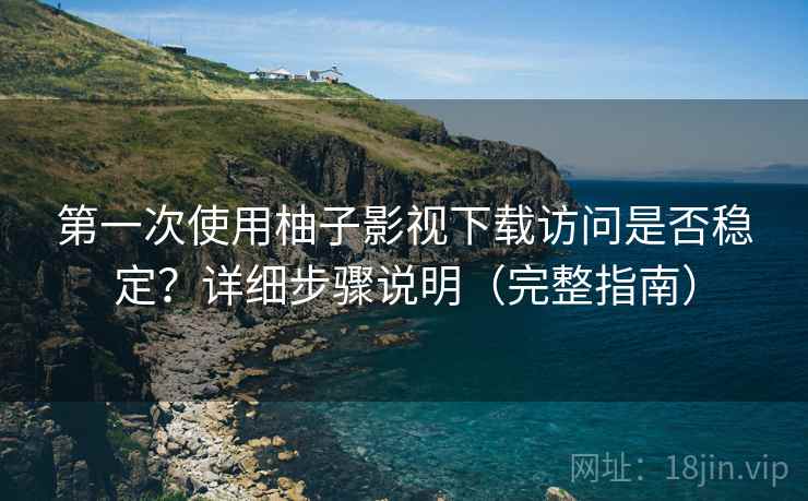 第一次使用柚子影视下载访问是否稳定？详细步骤说明（完整指南）