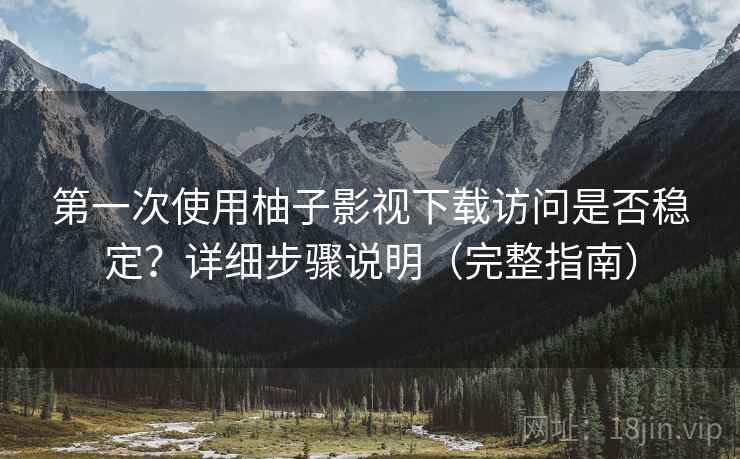 第一次使用柚子影视下载访问是否稳定？详细步骤说明（完整指南）