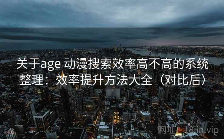 关于age 动漫搜索效率高不高的系统整理：效率提升方法大全（对比后）