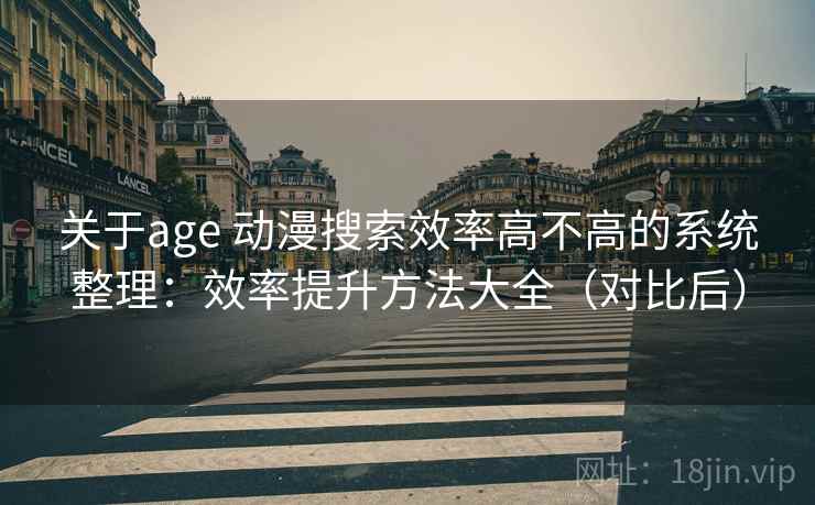 关于age 动漫搜索效率高不高的系统整理：效率提升方法大全（对比后）