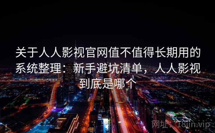 关于人人影视官网值不值得长期用的系统整理：新手避坑清单，人人影视到底是哪个