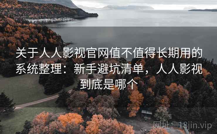 关于人人影视官网值不值得长期用的系统整理：新手避坑清单，人人影视到底是哪个