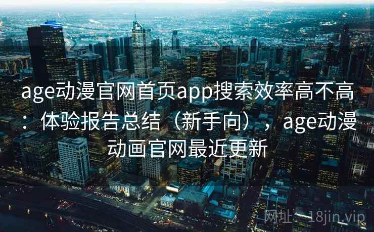 age动漫官网首页app搜索效率高不高：体验报告总结（新手向），age动漫动画官网最近更新