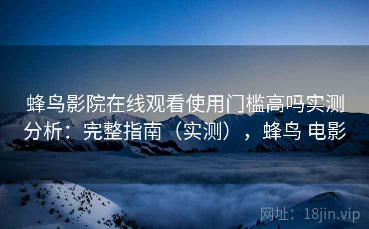 蜂鸟影院在线观看使用门槛高吗实测分析：完整指南（实测），蜂鸟 电影