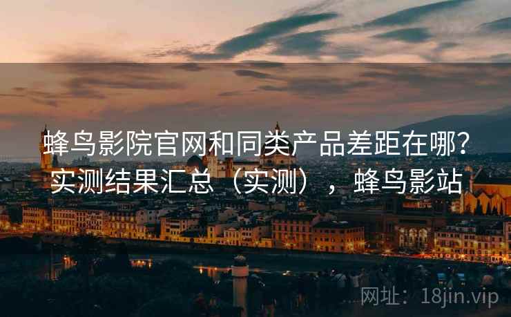 蜂鸟影院官网和同类产品差距在哪？实测结果汇总（实测），蜂鸟影站