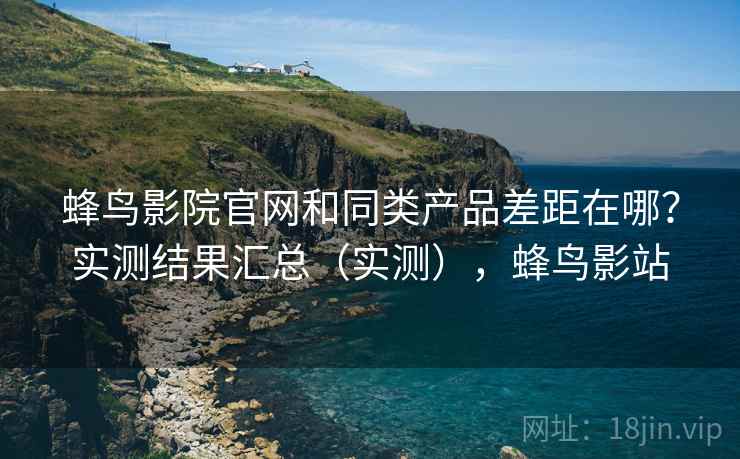 蜂鸟影院官网和同类产品差距在哪？实测结果汇总（实测），蜂鸟影站