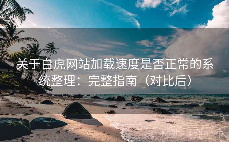 关于白虎网站加载速度是否正常的系统整理：完整指南（对比后）