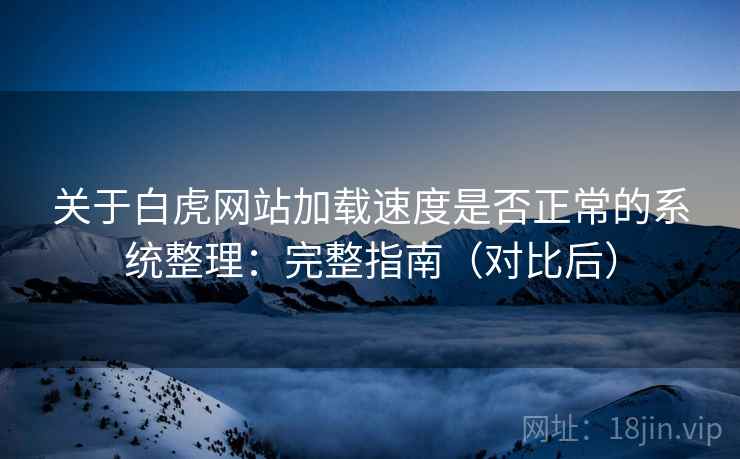 关于白虎网站加载速度是否正常的系统整理：完整指南（对比后）