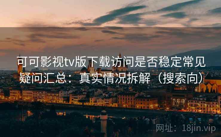 可可影视tv版下载访问是否稳定常见疑问汇总：真实情况拆解（搜索向）