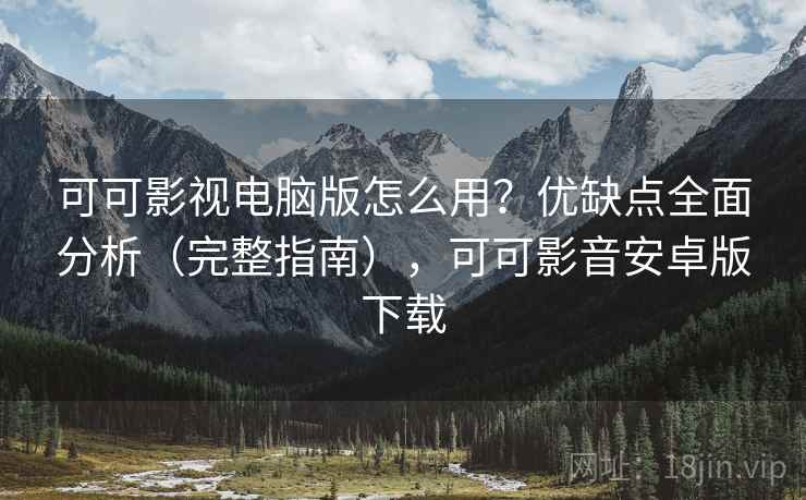 可可影视电脑版怎么用？优缺点全面分析（完整指南），可可影音安卓版下载