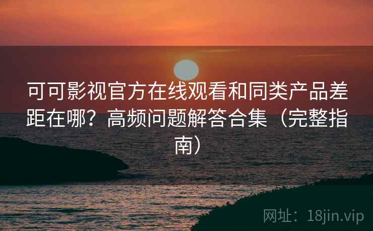 可可影视官方在线观看和同类产品差距在哪？高频问题解答合集（完整指南）