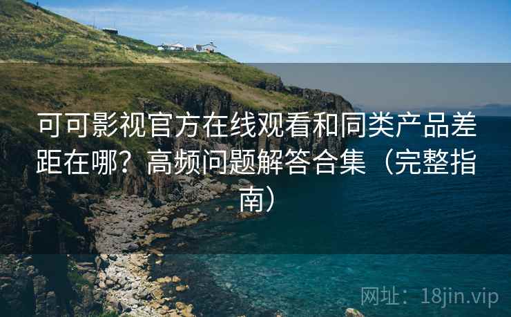 可可影视官方在线观看和同类产品差距在哪？高频问题解答合集（完整指南）